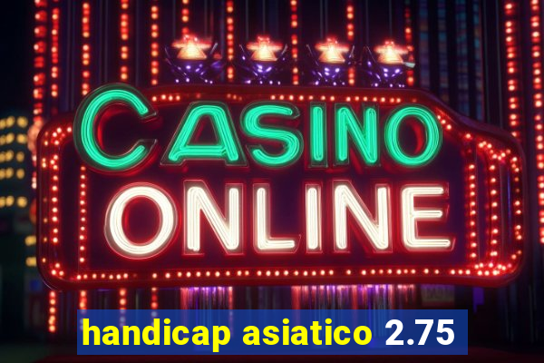 handicap asiatico 2.75